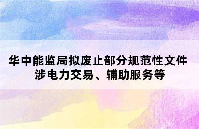 华中能监局拟废止部分规范性文件 涉电力交易、辅助服务等